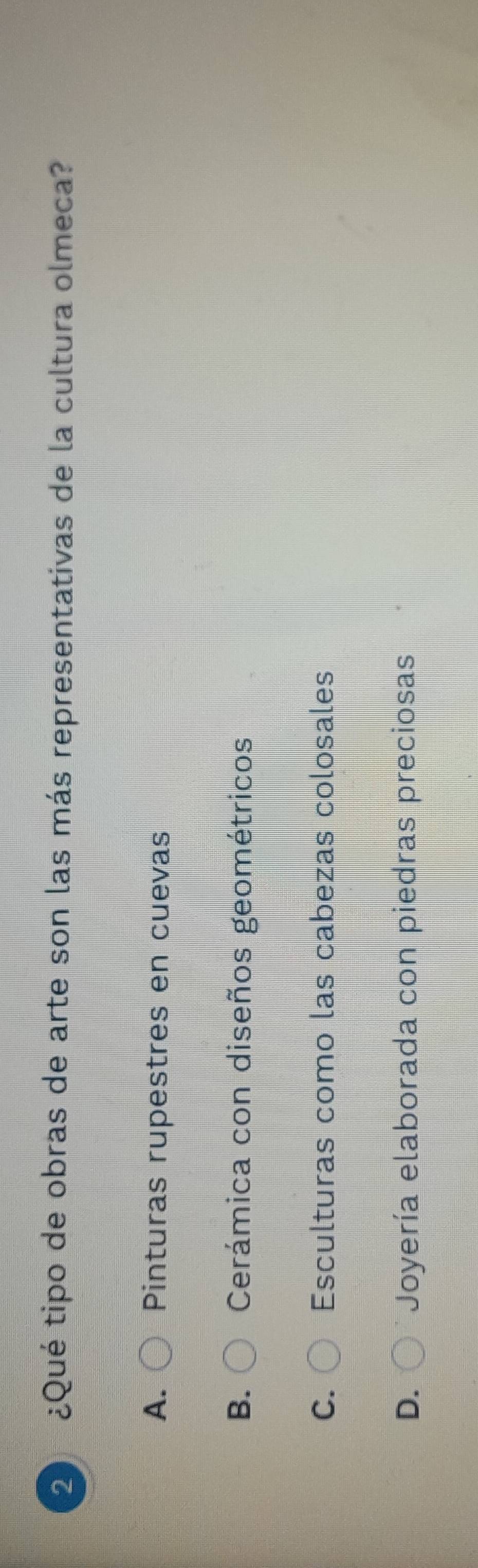 2 ¿Qué tipo de obras de arte son las más representativas de la cultura olmeca?
A. Pinturas rupestres en cuevas
B. Cerámica con diseños geométricos
C. Esculturas como las cabezas colosales
D. Joyería elaborada con piedras preciosas