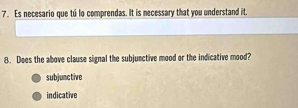 Es necesario que tú lo comprendas. It is necessary that you understand it.
8. Does the above clause signal the subjunctive mood or the indicative mood?
subjunctive
indicative