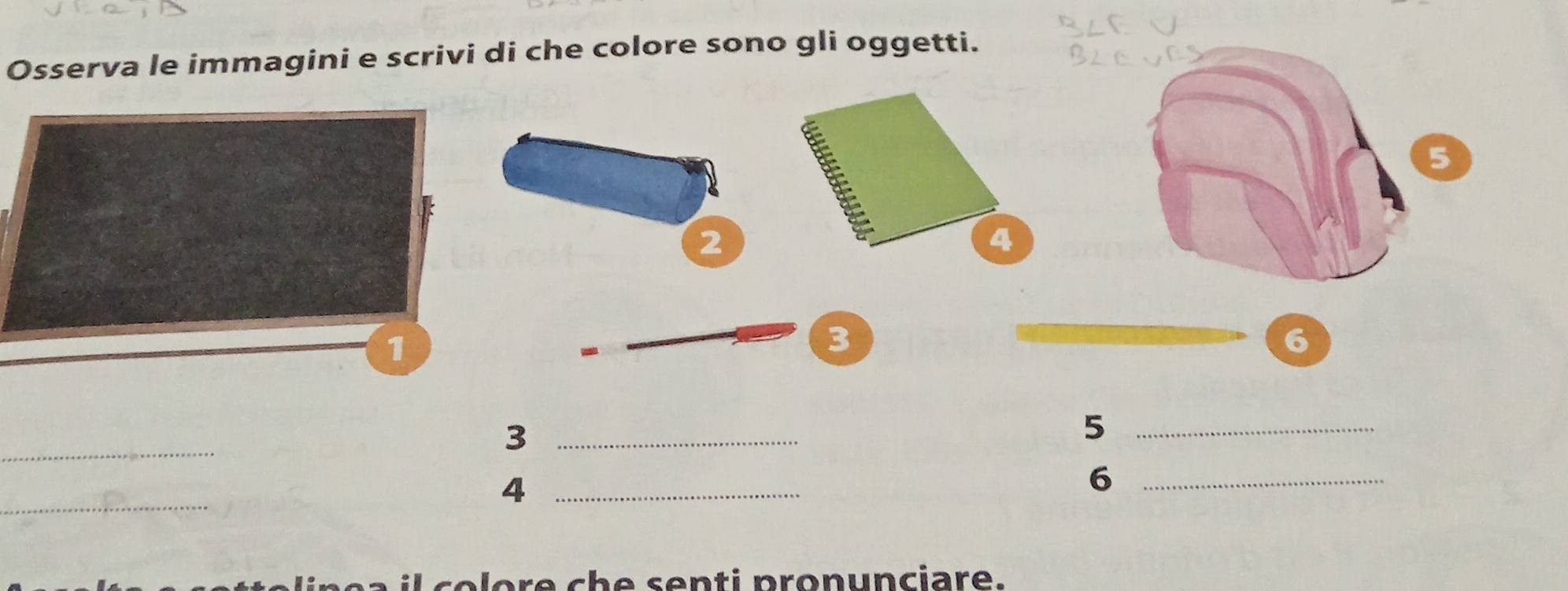 Osserva le immagini e scrivi di che colore sono gli oggetti.
2
3
6
_ 
_3 
_5 
_ 
_4 
_6 
a il colore che senti pronunciare.