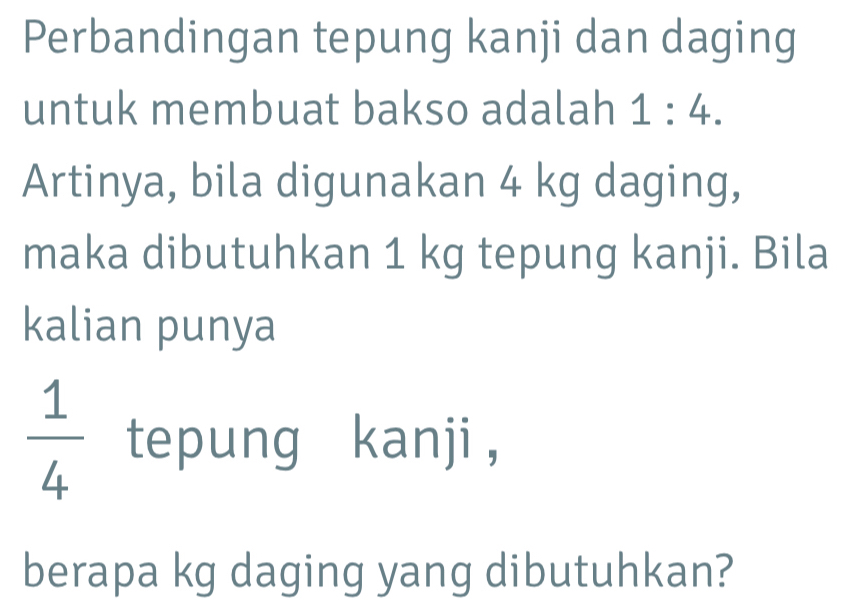 Perbandingan tepung kanji dan daging 
untuk membuat bakso adalah 1:4. 
Artinya, bila digunakan 4 kg daging, 
maka dibutuhkan 1 kg tepung kanji. Bila 
kalian punya
 1/4  tepung kanji ， 
berapa kg daging yang dibutuhkan?