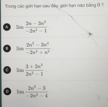 Trong các giới hạn sau đây, giới hạn nào bằng () ?
A limlimits  (2n-3n^3)/-2n^2-1 .
B limlimits  (2n^2-3n^4)/-2n^4+n^2 .
c lim  (3+2n^3)/2n^2-1 .
D limlimits  (2n^2-3)/-2n^3-4 .