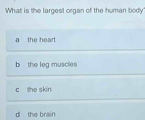 What is the largest organ of the human body
a the heart
b the leg muscles
c the skin
d the brain