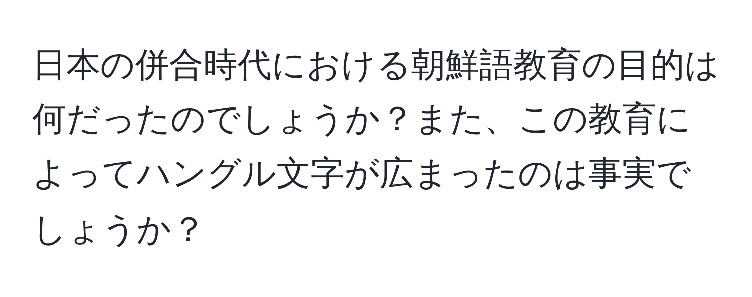 日本の併合時代における朝鮮語教育の目的は何だったのでしょうか？また、この教育によってハングル文字が広まったのは事実でしょうか？