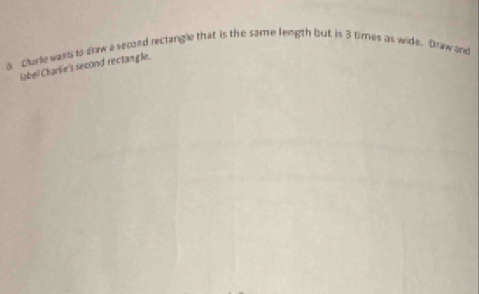 a Clarle wars to enw a secoed rectangle that is the same length but is 3 times as wide. Draw and 
labe/ Charlie's second rectangle.