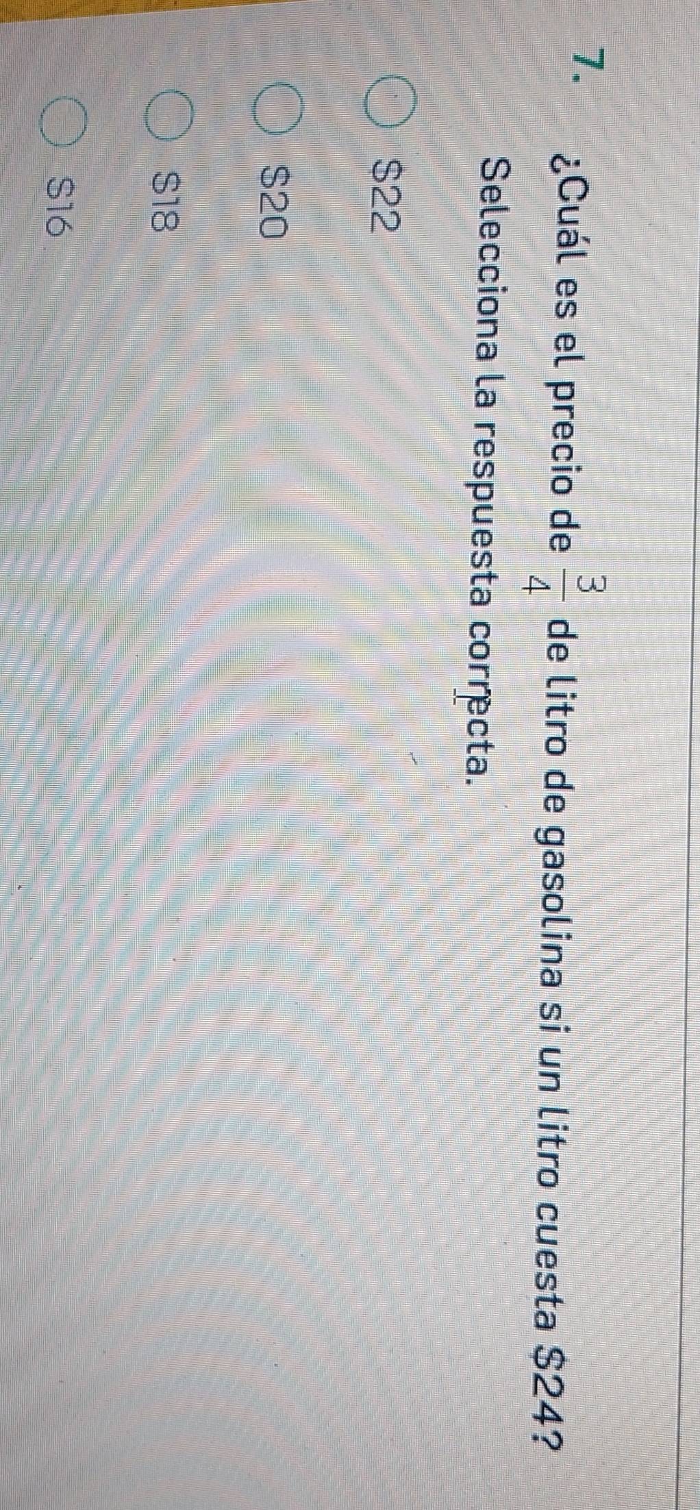 ¿Cuál es el precio de  3/4  de litro de gasolina si un litro cuesta $24?
Selecciona la respuesta correcta.
$22
$20
$18
S16