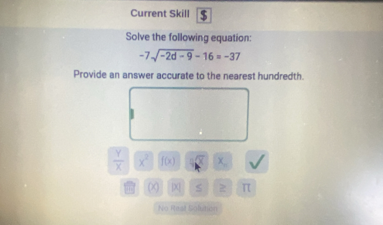 Current Skill $ 
Solve the following equation:
-7sqrt(-2d-9)-16=-37
Provide an answer accurate to the nearest hundredth.
 Y/X  x^2 f(x) 4sqrt(x) X_n
' (X) |X| > π
No Reat Solution