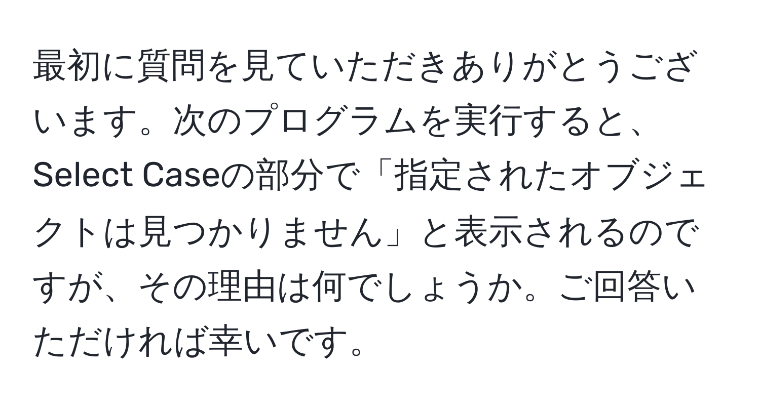 最初に質問を見ていただきありがとうございます。次のプログラムを実行すると、Select Caseの部分で「指定されたオブジェクトは見つかりません」と表示されるのですが、その理由は何でしょうか。ご回答いただければ幸いです。