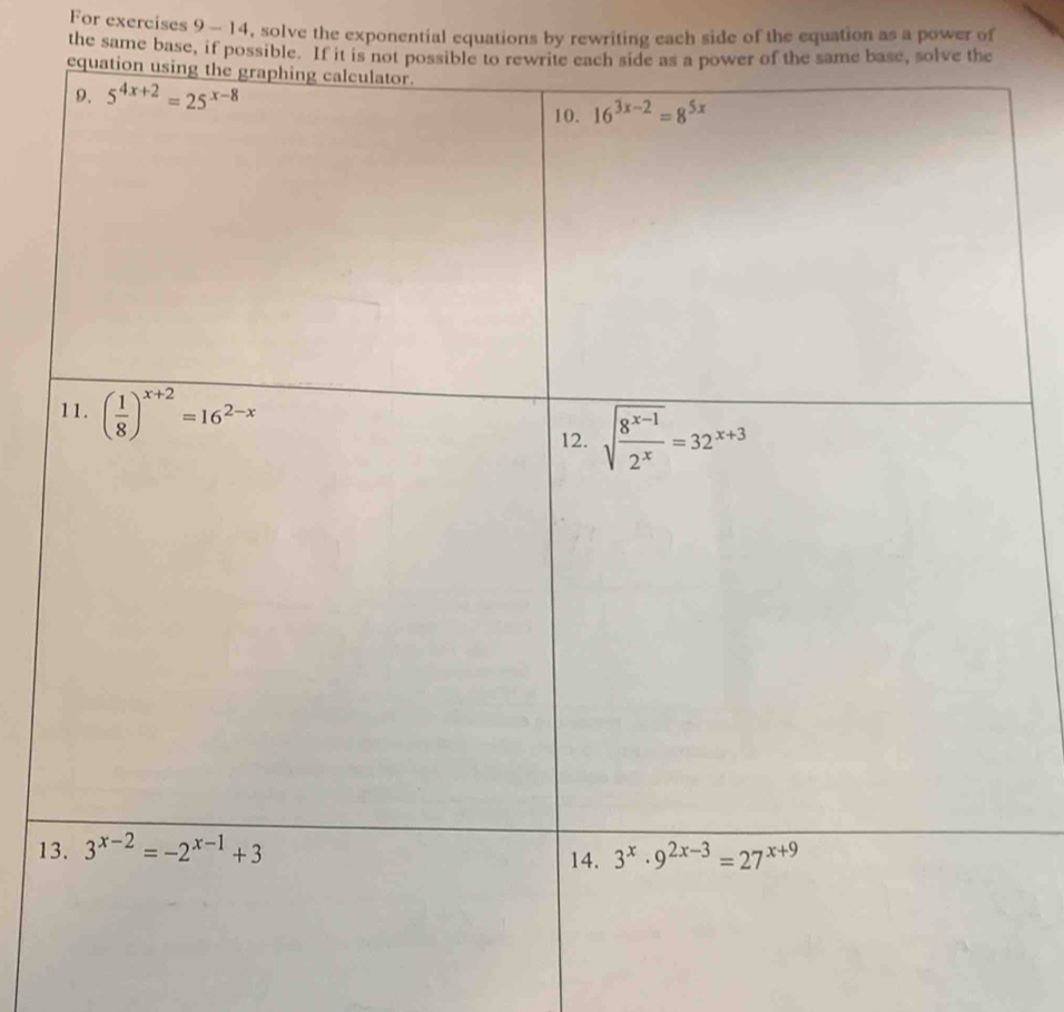 For exercises 9 - 14, solve the exponential equations by rewriting each side of the equation as a power of
the same base, if poss
1