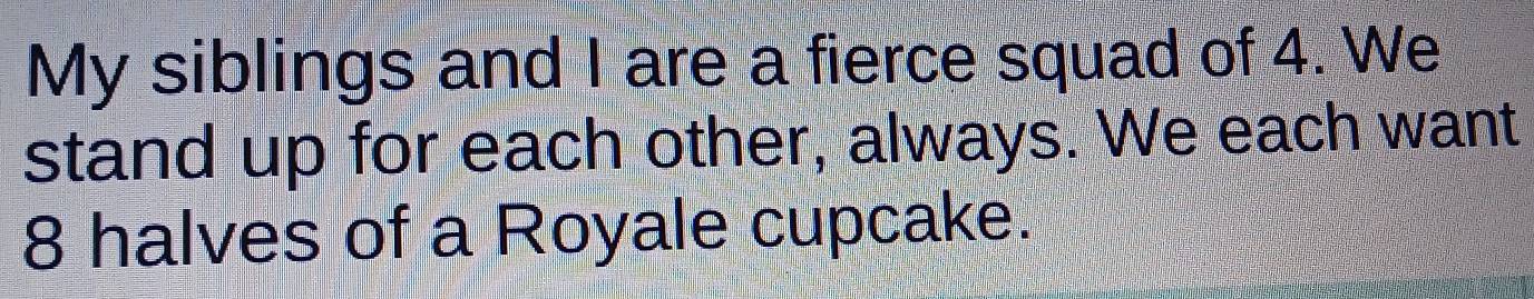 My siblings and I are a fierce squad of 4. We 
stand up for each other, always. We each want
8 halves of a Royale cupcake.