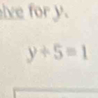 ive for y.
y+5=1