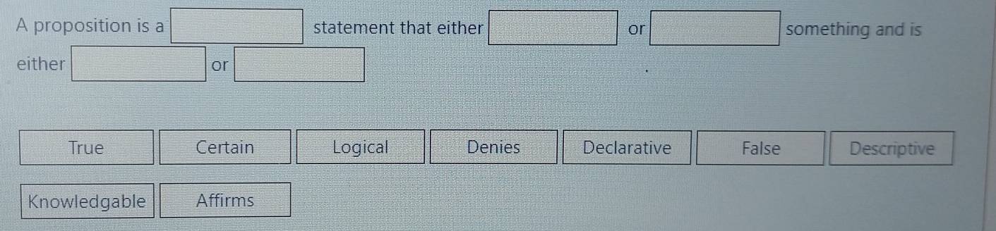 A proposition is a =□ statement that either □ or □ something and is
either □ or □
True Certain Logical Denies Declarative False Descriptive
Knowledgable Affirms