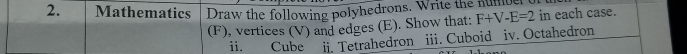 Mathematics Draw the following polyhedrons. Write the numue 
(F), vertices (V) and edges (E). Show that: F+V-E=2 in each case. 
ii. Cube ii. Tetrahedron iii. Cuboid iv. Octahedron