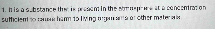 It is a substance that is present in the atmosphere at a concentration 
sufficient to cause harm to living organisms or other materials.