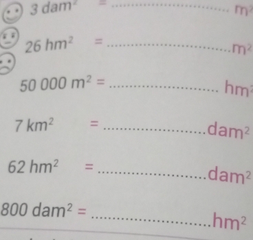 3dam^2= _
m^2
_ 26hm^2=
m^2
50000m^2= _.hm
7km^2 = _...dam^2
62hm^2=
_...dam^2
800dam^2=
_ hm^2