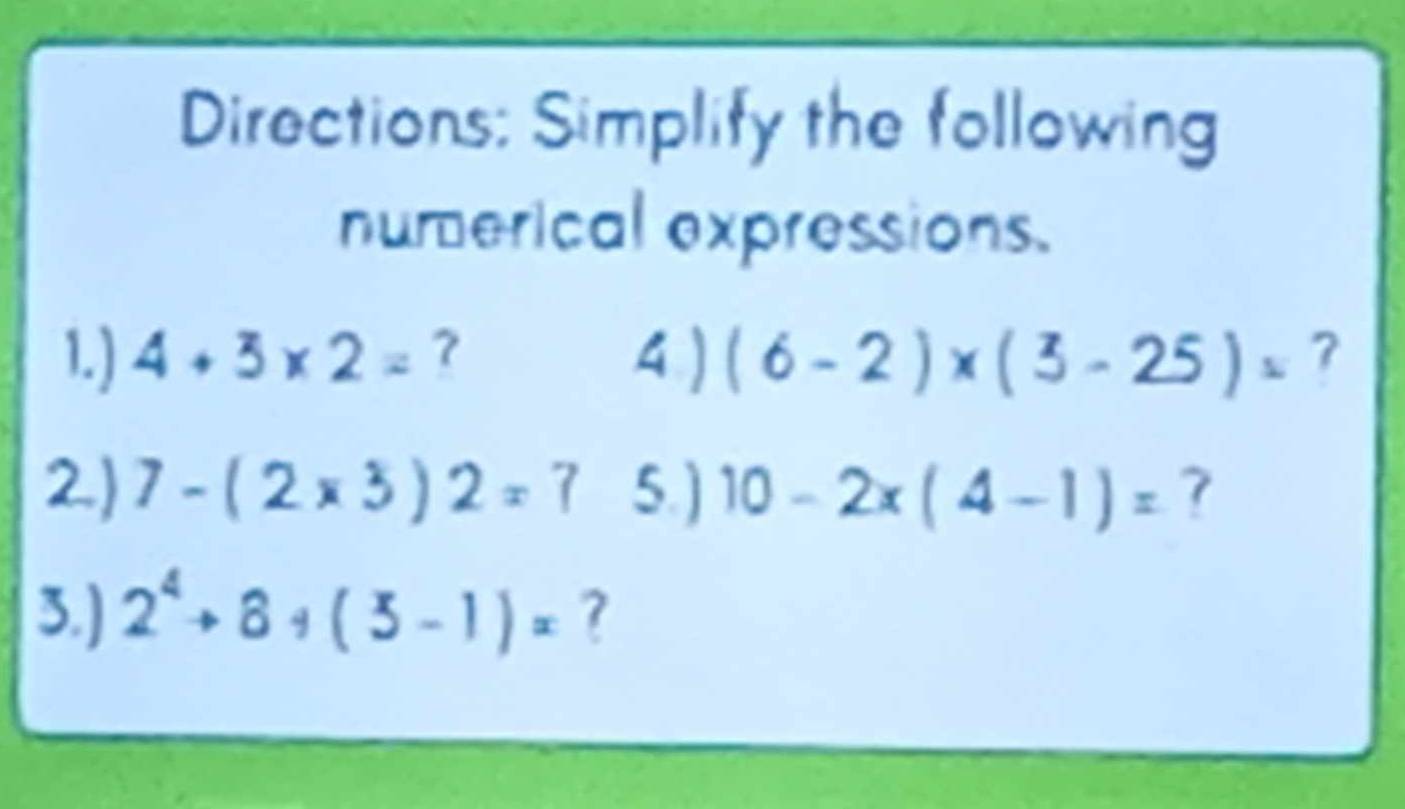 Directions: Simplify the following 
numerical expressions. 
1.) 4+3* 2= 7 4 ) (6-2)* (3-25)= 7 
2) 7-(2* 3)2=? 5.) 10-2x(4-1)= 7 
3.) 2^4+8+(3-1)=