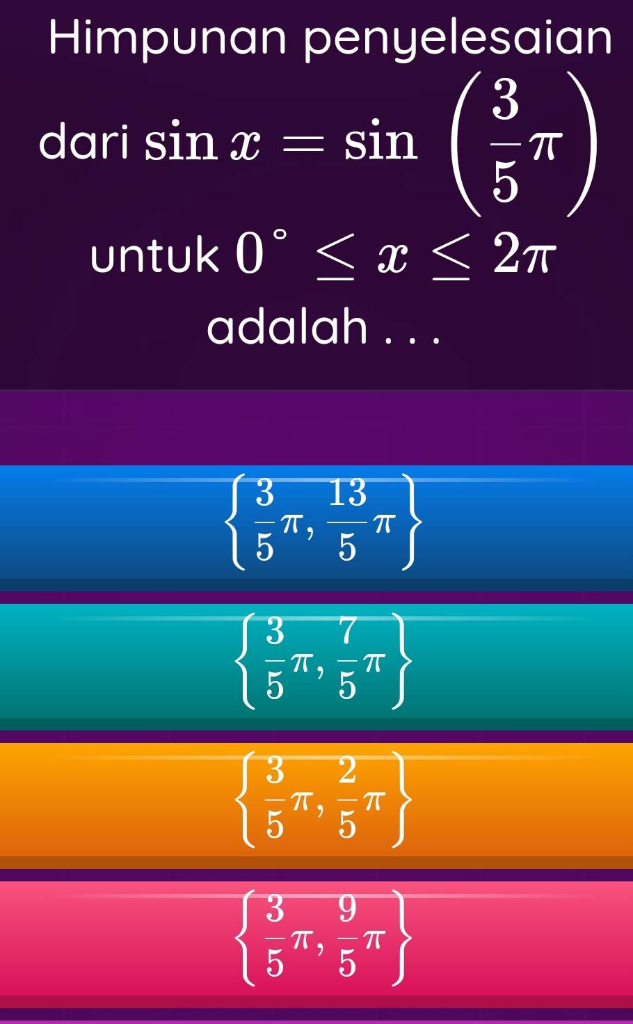 Himpunan penyelesaian
dc A| * sin x=sin ( 3/5 π )
(-3,4)
untuk 0°≤ x≤ 2π
adalah . . .
  3/5 π , 13/5 π 
  3/5 π , 7/5 π 
  3/5 π , 2/5 π 
  3/5 π , 9/5 π 