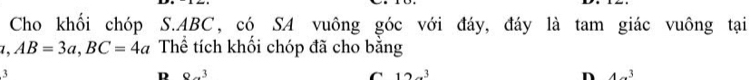 Cho khối chóp S. ABC, có SA vuông góc với đáy, đáy là tam giác vuông tại
1, AB=3a, BC=4a Thể tích khối chóp đã cho bằng
3
D Q..^3
C 12a^3
n 4a^3