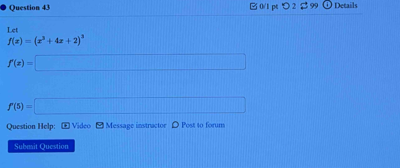 □ 0/1 pt つ2 ⇄ 99 Details 
Let
f(x)=(x^3+4x+2)^3
f'(x)=□
f'(5)=□
Question Help: Video Message instructor Post to forum 
Submit Question