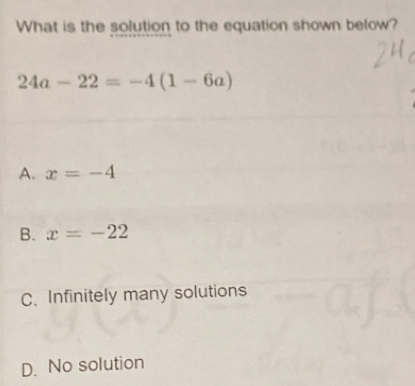 What is the solution to the equation shown below?
24a-22=-4(1-6a)
A. x=-4
B. x=-22
C. Infinitely many solutions
D. No solution