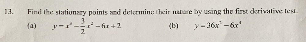 Find the stationary points and determine their nature by using the first derivative test.
(a) y=x^3- 3/2 x^2-6x+2 (b) y=36x^2-6x^4