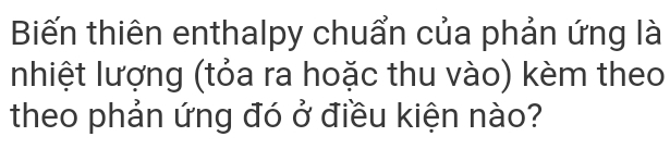 Biến thiên enthalpy chuẩn của phản ứng là 
Inhiệt lượng (tỏa ra hoặc thu vào) kèm theo 
theo phản ứng đó ở điều kiện nào?