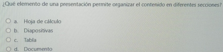 ¿Qué elemento de una presentación permite organizar el contenido en diferentes secciones?
a. Hoja de cálculo
b. Diapositivas
c. Tabla
d. Documento