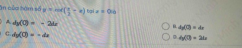 ân của hàm số y=cot ( π /2 -x)taix=0ld
A. dy(0)=-2dx
B. dy(O)=dx
C. dy(0)=-dx
D. dy(0)=2dx