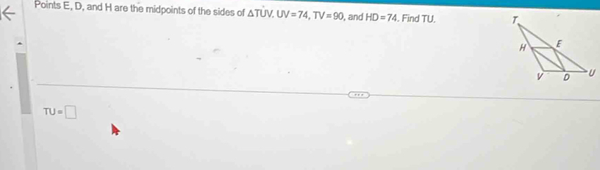 Points E, D, and H are the midpoints of the sides of △ TUV, UV=74, TV=90 , and HD=74. Find TU.
TU=□