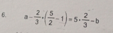 a- 2/3 · ( 5/2 -1)=5·  2/3 -b