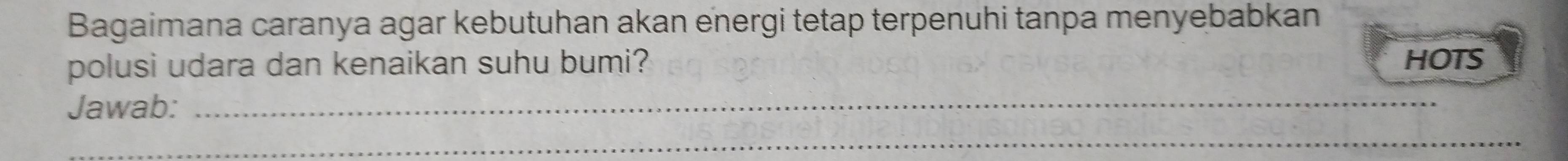 Bagaimana caranya agar kebutuhan akan energi tetap terpenuhi tanpa menyebabkan 
polusi udara dan kenaikan suhu bumi? HOTS 
Jawab:_ 
_