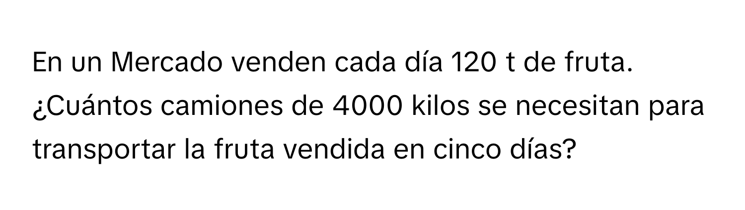 En un Mercado venden cada día 120 t de fruta. ¿Cuántos camiones de 4000 kilos se necesitan para transportar la fruta vendida en cinco días?