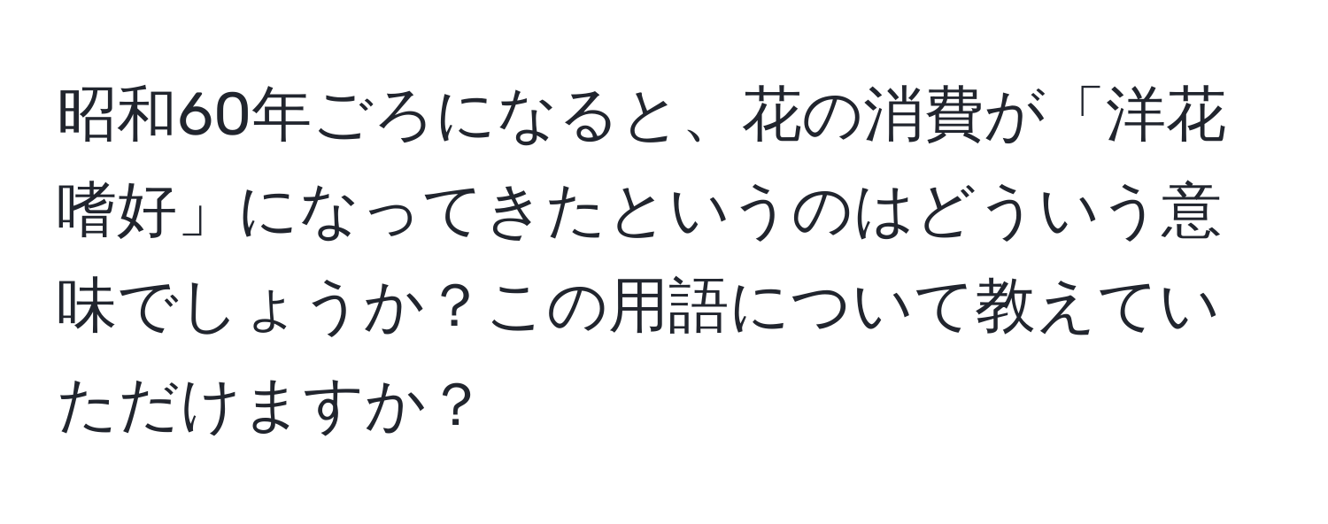 昭和60年ごろになると、花の消費が「洋花嗜好」になってきたというのはどういう意味でしょうか？この用語について教えていただけますか？