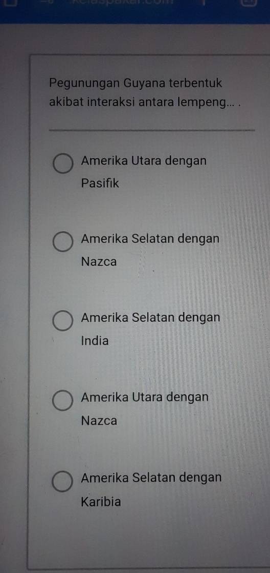 Pegunungan Guyana terbentuk
akibat interaksi antara lempeng... .
Amerika Utara dengan
Pasifık
Amerika Selatan dengan
Nazca
Amerika Selatan dengan
India
Amerika Utara dengan
Nazca
Amerika Selatan dengan
Karibia