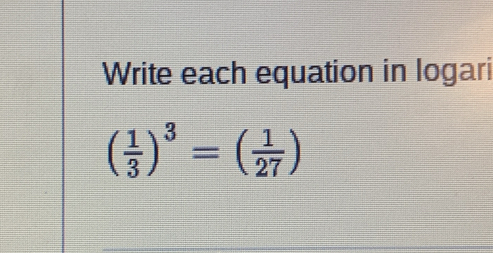 Write each equation in logari
( 1/3 )^3=( 1/27 )