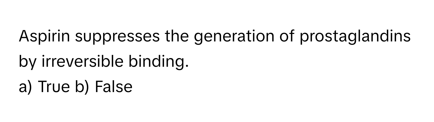 Aspirin suppresses the generation of prostaglandins by irreversible binding.

a) True b) False