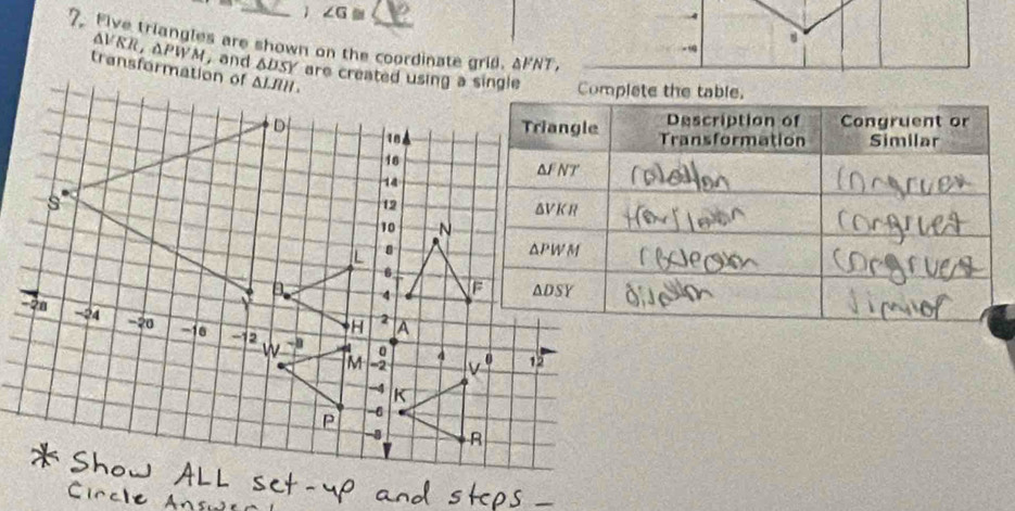 1 ∠ G≌
7. Five triangles are shown on the coordinate grid. AFNT,
AVRR, ΔPWM, and △ DSY Complete the table.
transformation of
Description of Congruent or
Transformation Similar