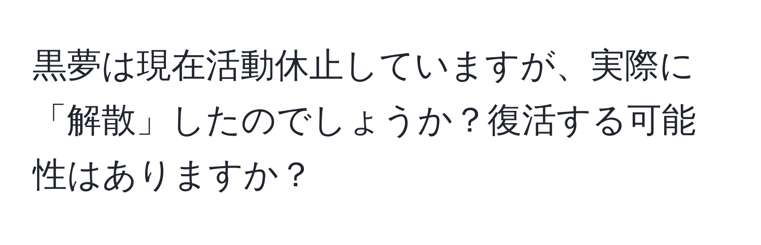 黒夢は現在活動休止していますが、実際に「解散」したのでしょうか？復活する可能性はありますか？