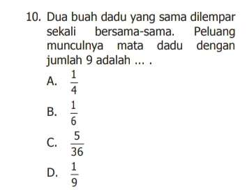 Dua buah dadu yang sama dilempar
sekali bersama-sama. Peluang
munculnya mata dadu dengan
jumlah 9 adalah ... .
A.  1/4 
B.  1/6 
C.  5/36 
D.  1/9 