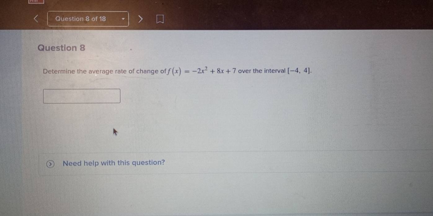 Determine the average rate of change of f(x)=-2x^2+8x+7 over the interval [-4,4]. 
Need help with this question?