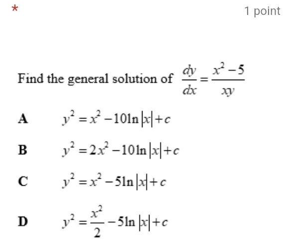 Find the general solution of  dy/dx = (x^2-5)/xy 
A y^2=x^2-10ln |x|+c
B y^2=2x^2-10ln |x|+c
C y^2=x^2-5ln |x|+c
D y^2= x^2/2 -5ln |x|+c