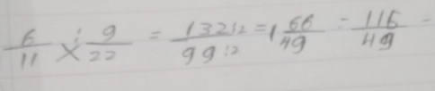  6/11 *  9/22 = 13212/99· 12 =1 66/49 = 116/49 =