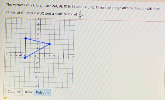 The vertices of a triangle are A(4,4),B(-6,6) , and C(6,-2). Draw the image after a dilation with the
center at the origin (0,0) and a scale factor of
Polygon