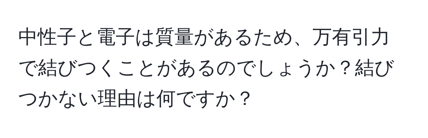 中性子と電子は質量があるため、万有引力で結びつくことがあるのでしょうか？結びつかない理由は何ですか？