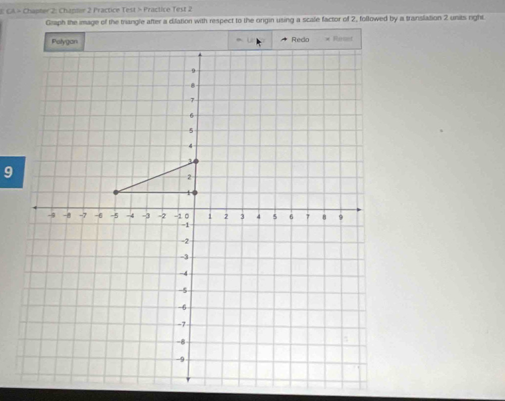 GA > Chapter 2: Chapter 2 Practice Test > Practice Test 2 
Graph the image of the triangle after a dilation with respect to the origin using a scale factor of 2, followed by a translation 2 units right.