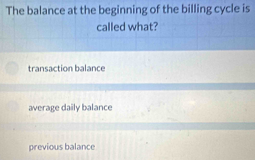 The balance at the beginning of the billing cycle is
called what?
transaction balance
average daily balance
previous balance