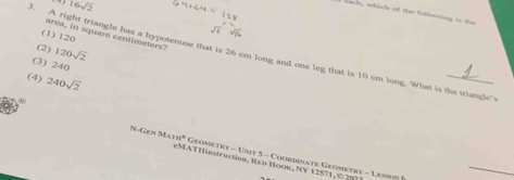 16sqrt(2)
I lach, which of the following is the
area, in square centimeters?
(1) 120
(2) 120sqrt(2)
l. A right triangle has a hypotenuse that is 26 cm long and one leg that is 10 cm long. What is the triangle's
(3) 240
(4) 240sqrt(2)
6 N-Gen Math* Geometry - Unit 5 - Coordinate Grometry - Lesson 6
eMATHinstruction, Reo Book, NY 12571, © 202
_
