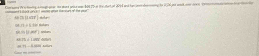 Contsamy W is howing a roigh year. Its stock price was $6425 ot the start of 2019 and has leen decmning by 326 por wosk mer ssen. Whch donsta stion des tindde
conspuey't stack srtee t weeks efter the start of the yeoar ?
75(1.4027) dllers
9 75/ 0.328 Asters
75(9.968) colurs
6 75!= LMT trillan
75-4.0081 Adlun
Casa ena teontioan