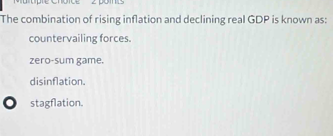 Muitipie Choice 2 pomts
The combination of rising inflation and declining real GDP is known as:
countervailing forces.
zero-sum game.
disinflation.
stagflation.