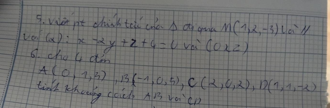 vaden nt chih tei cna of guà M(1,2,-3)laparallel
Va f(x):x-2y+z+4=0 vèi (0* 2)
6. cho 4 dm
A(0,1,3), 13(-1,0,5), C(2,0,2), D(1,1,-2)
tinl rtheobg cch AB vacD