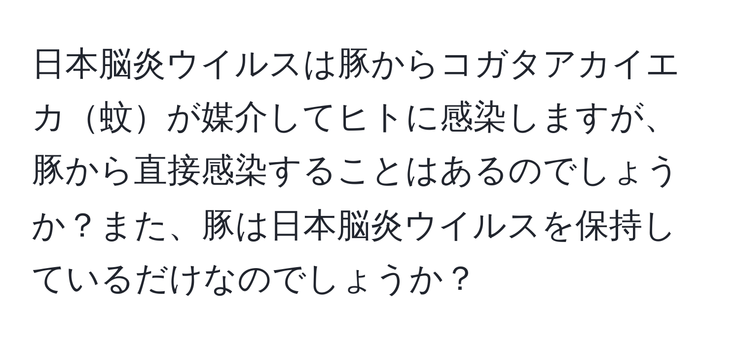 日本脳炎ウイルスは豚からコガタアカイエカ蚊が媒介してヒトに感染しますが、豚から直接感染することはあるのでしょうか？また、豚は日本脳炎ウイルスを保持しているだけなのでしょうか？